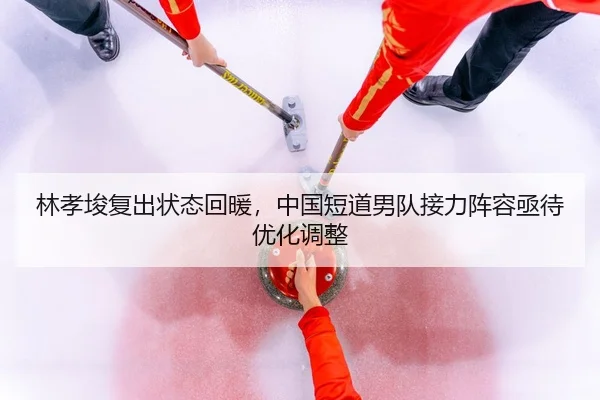 林孝埈复出状态回暖，中国短道男队接力阵容亟待优化调整