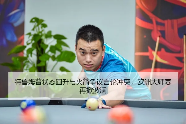 特鲁姆普状态回升与火箭争议言论冲突，欧洲大师赛再掀波澜