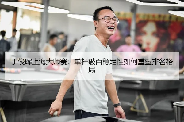 丁俊晖上海大师赛：单杆破百稳定性如何重塑排名格局