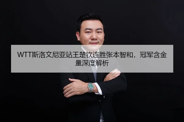 WTT斯洛文尼亚站王楚钦连胜张本智和，冠军含金量深度解析