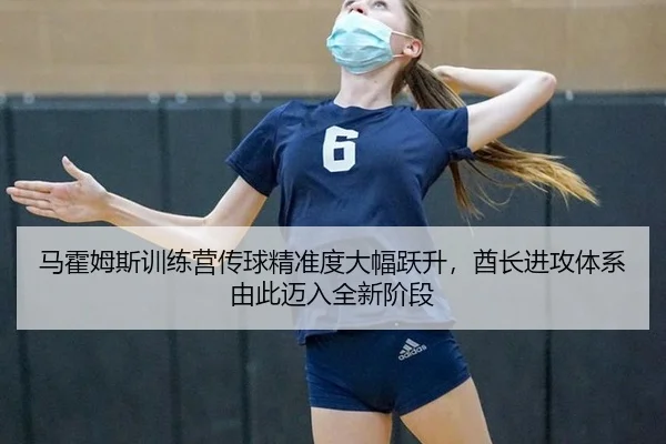 马霍姆斯训练营传球精准度大幅跃升，酋长进攻体系由此迈入全新阶段