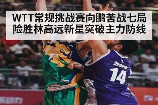 WTT常规挑战赛向鹏苦战七局险胜林高远新星突破主力防线