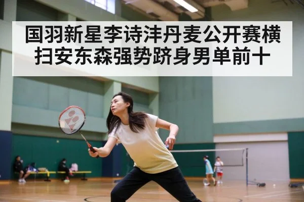 国羽新星李诗沣丹麦公开赛横扫安东森强势跻身男单前十